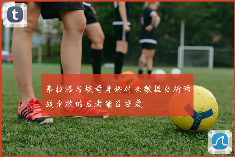 弗拉格与埃奇库姆对决数据分析两战全败的后者能否逆袭