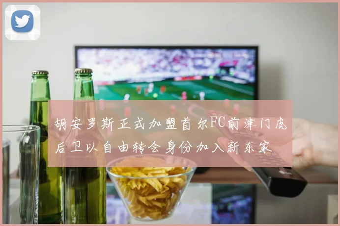 胡安罗斯正式加盟首尔FC前津门虎后卫以自由转会身份加入新东家
