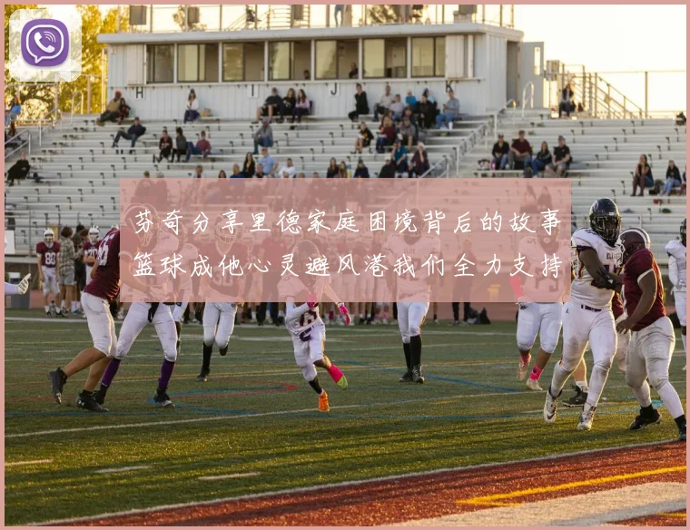 芬奇分享里德家庭困境背后的故事篮球成他心灵避风港我们全力支持与陪伴