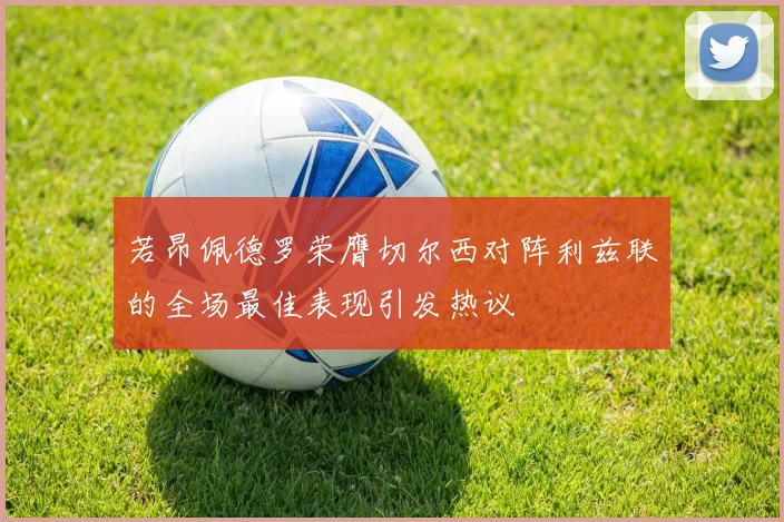 若昂佩德罗荣膺切尔西对阵利兹联的全场最佳表现引发热议