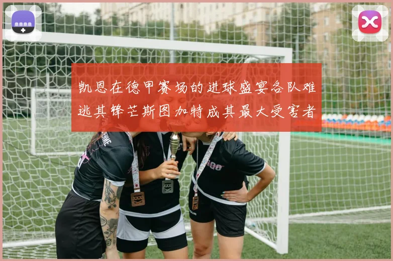 凯恩在德甲赛场的进球盛宴各队难逃其锋芒斯图加特成其最大受害者