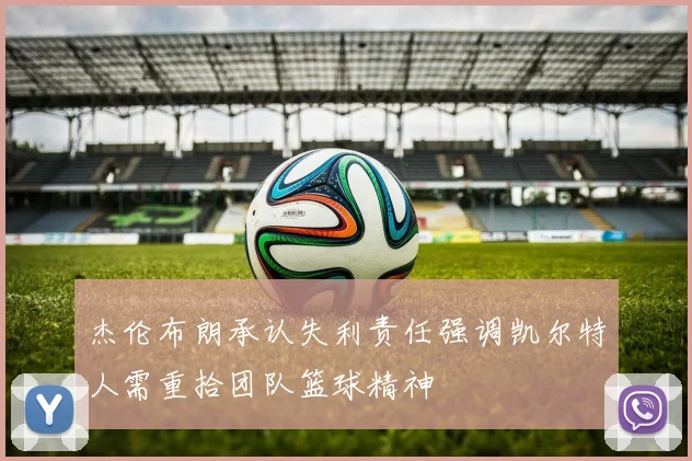 杰伦布朗承认失利责任强调凯尔特人需重拾团队篮球精神