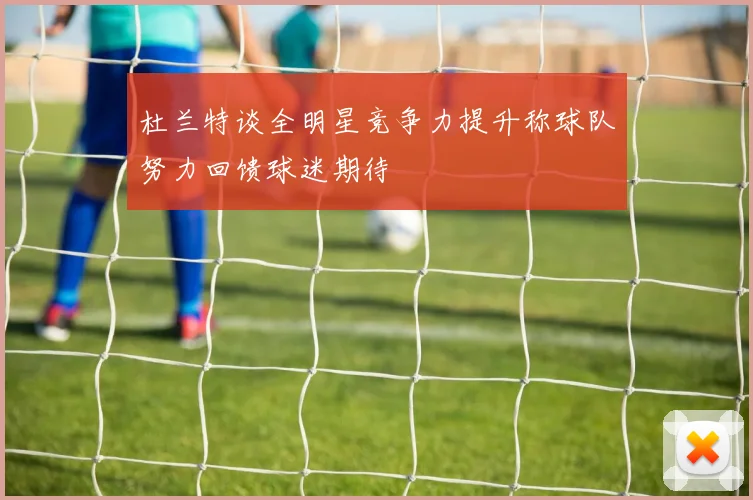 杜兰特谈全明星竞争力提升称球队努力回馈球迷期待