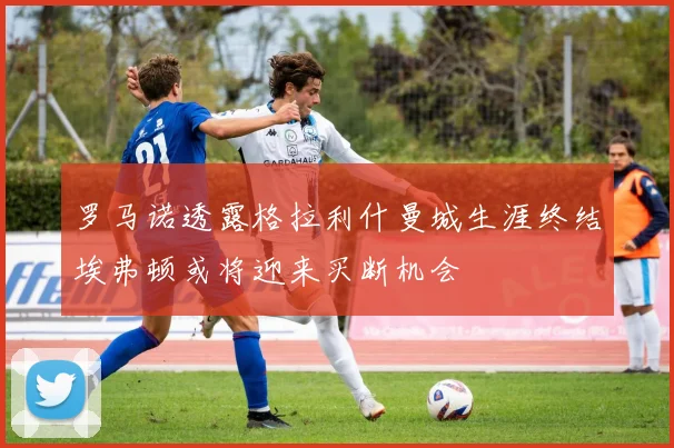 罗马诺透露格拉利什曼城生涯终结埃弗顿或将迎来买断机会